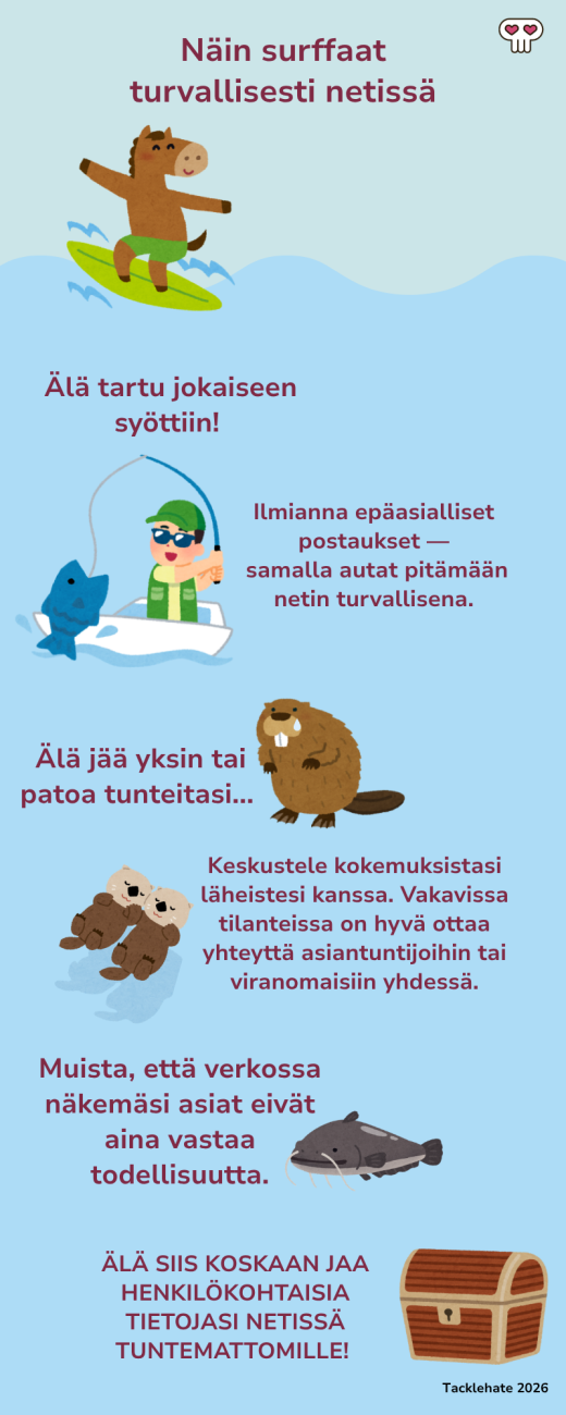 Infograafi: näin surffaat turvallisesti netissä. Ilmianna epäasialliset postaukset. Älä jää yksin tai patoa tunteitasi. Keskustele muiden kanssa kokemuksistasi. Verkossa olevat asiat eivät aina vastaa todellisuutta. Älä koskaan jaa tietojasi tuntemattomille.